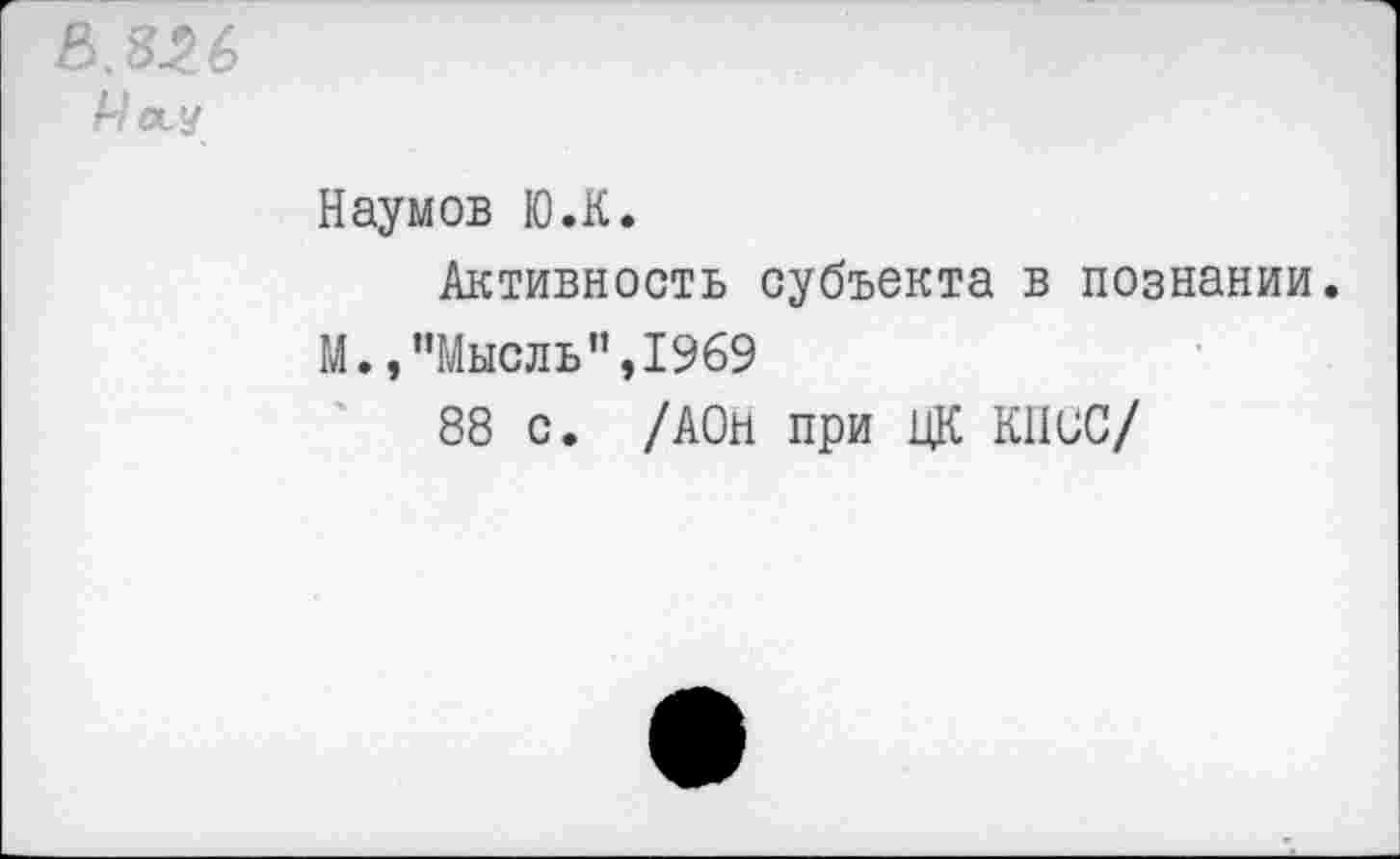 ﻿&.326
Уосу
Наумов Ю.К.
Активность субъекта в познании.
М.,’’Мысль ”,1969
88 с. /АОН при ЦК КПСС/